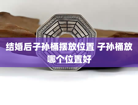 结婚后子孙桶摆放位置 子孙桶放哪个位置好