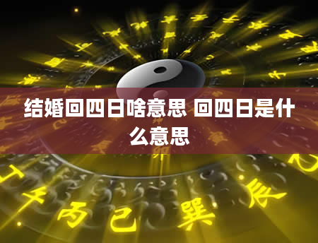 结婚回四日啥意思 回四日是什么意思