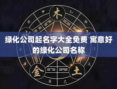绿化公司起名字大全免费 寓意好的绿化公司名称
