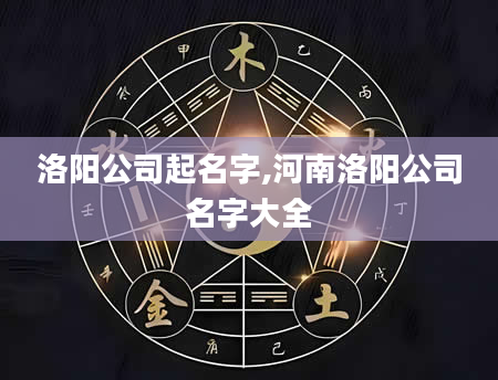 洛阳公司起名字,河南洛阳公司名字大全