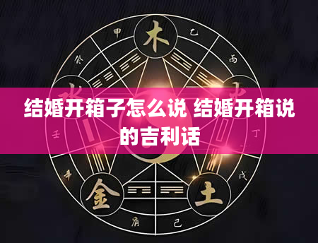 结婚开箱子怎么说 结婚开箱说的吉利话