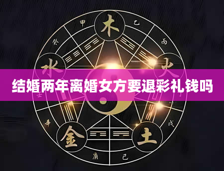 结婚两年离婚女方要退彩礼钱吗