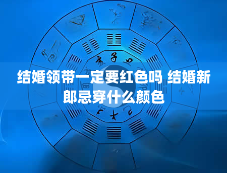 结婚领带一定要红色吗 结婚新郎忌穿什么颜色