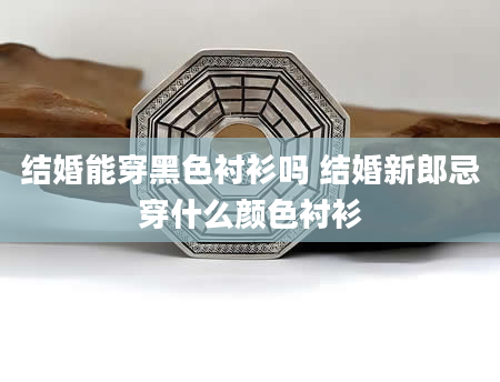 结婚能穿黑色衬衫吗 结婚新郎忌穿什么颜色衬衫