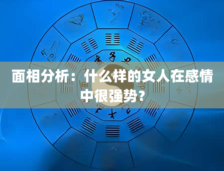 面相分析：什么样的女人在感情中很强势？
