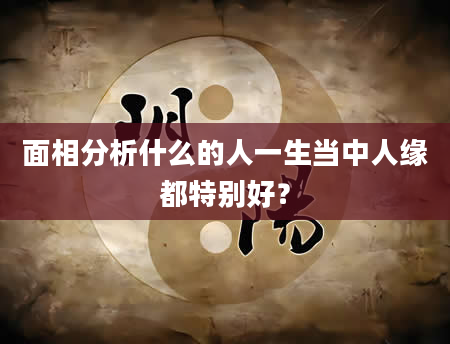 面相分析什么的人一生当中人缘都特别好？