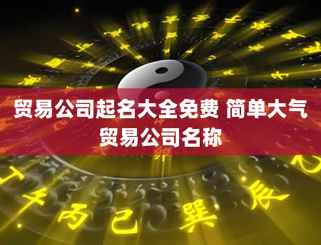 贸易公司起名大全免费 简单大气贸易公司名称