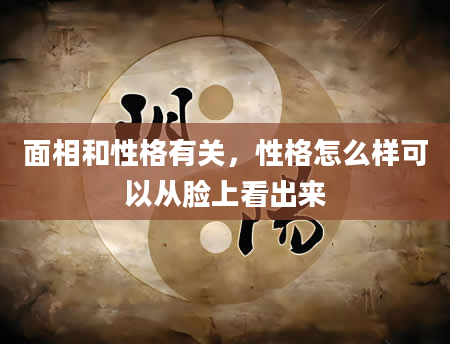面相和性格有关，性格怎么样可以从脸上看出来