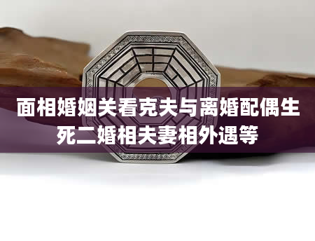 面相婚姻关看克夫与离婚配偶生死二婚相夫妻相外遇等