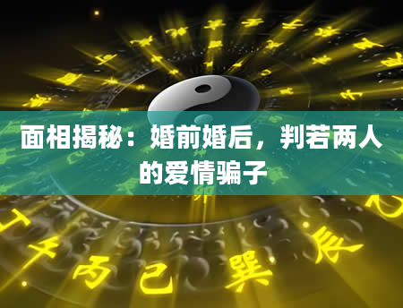 面相揭秘：婚前婚后，判若两人的爱情骗子