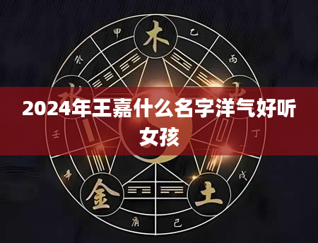 2024年王嘉什么名字洋气好听女孩