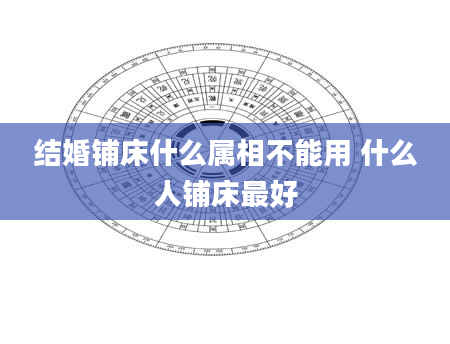 结婚铺床什么属相不能用 什么人铺床最好