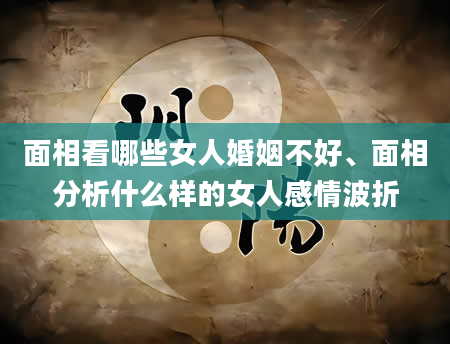 面相看哪些女人婚姻不好、面相分析什么样的女人感情波折