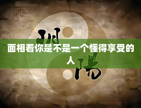 面相看你是不是一个懂得享受的人