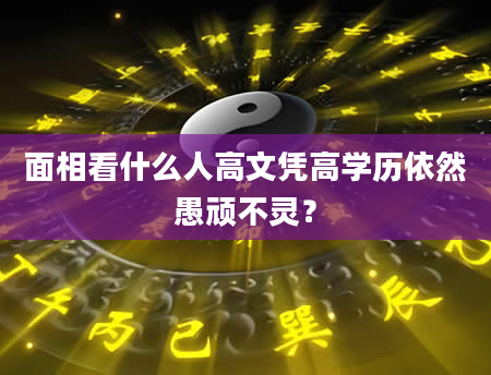 面相看什么人高文凭高学历依然愚顽不灵？