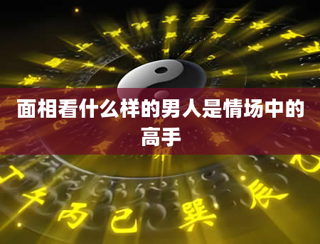 面相看什么样的男人是情场中的高手