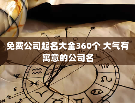 免费公司起名大全360个 大气有寓意的公司名