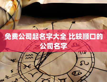 免费公司起名字大全 比较顺口的公司名字