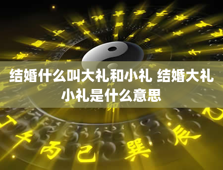 结婚什么叫大礼和小礼 结婚大礼小礼是什么意思