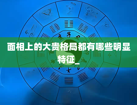 面相上的大贵格局都有哪些明显特征_