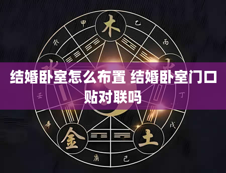 结婚卧室怎么布置 结婚卧室门口贴对联吗