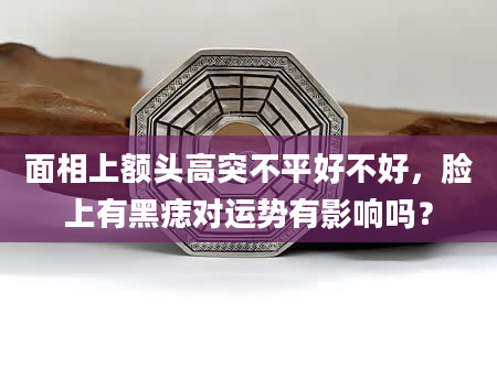 面相上额头高突不平好不好，脸上有黑痣对运势有影响吗？