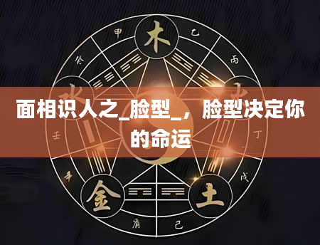 面相识人之_脸型_，脸型决定你的命运