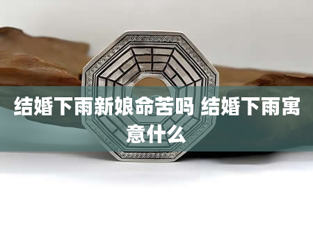结婚下雨新娘命苦吗 结婚下雨寓意什么