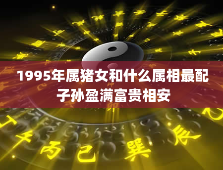 1995年属猪女和什么属相最配 子孙盈满富贵相安
