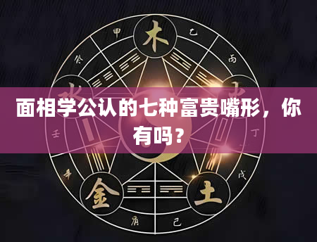 面相学公认的七种富贵嘴形，你有吗？