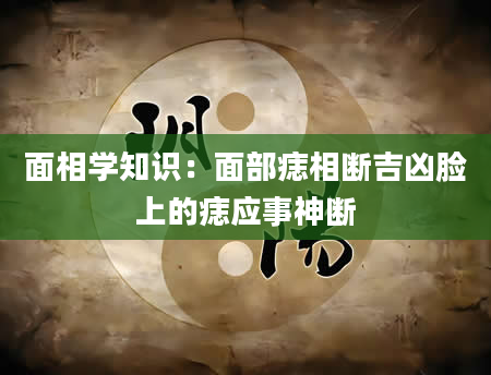 面相学知识：面部痣相断吉凶脸上的痣应事神断