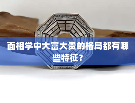 面相学中大富大贵的格局都有哪些特征？