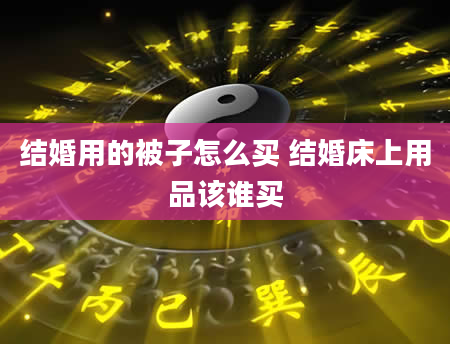结婚用的被子怎么买 结婚床上用品该谁买
