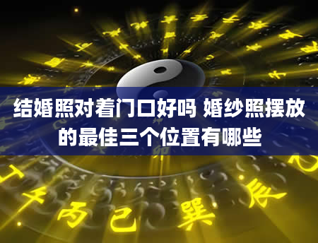 结婚照对着门口好吗 婚纱照摆放的最佳三个位置有哪些