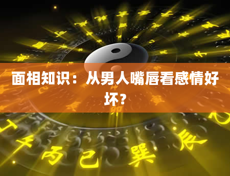 面相知识：从男人嘴唇看感情好坏？