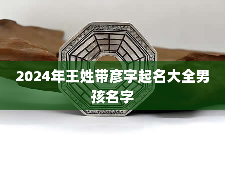 2024年王姓带彦字起名大全男孩名字