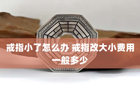 戒指小了怎么办 戒指改大小费用一般多少