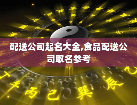 配送公司起名大全,食品配送公司取名参考