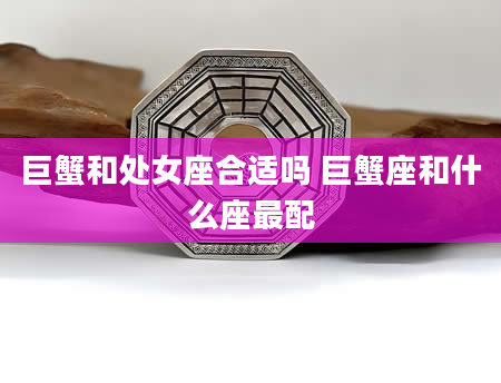 巨蟹和处女座合适吗 巨蟹座和什么座最配