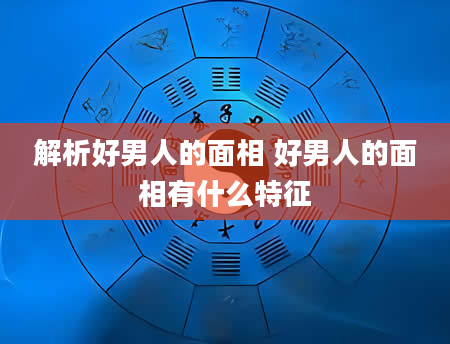 解析好男人的面相 好男人的面相有什么特征