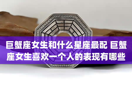 巨蟹座女生和什么星座最配 巨蟹座女生喜欢一个人的表现有哪些