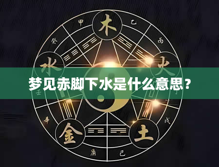 梦见赤脚下水是什么意思？