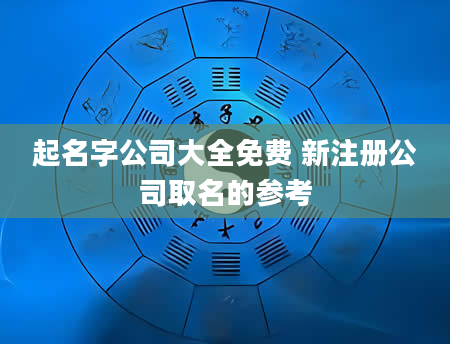 起名字公司大全免费 新注册公司取名的参考