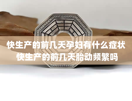 快生产的前几天孕妇有什么症状 快生产的前几天胎动频繁吗
