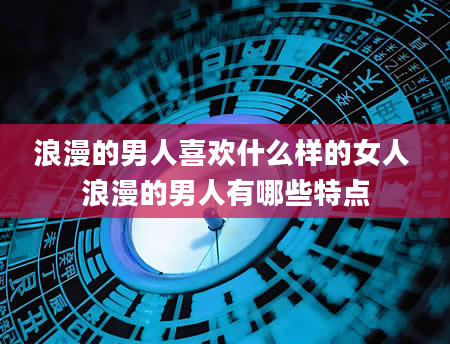浪漫的男人喜欢什么样的女人 浪漫的男人有哪些特点