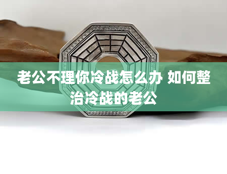 老公不理你冷战怎么办 如何整治冷战的老公
