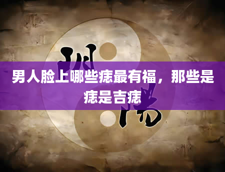 男人脸上哪些痣最有福，那些是痣是吉痣