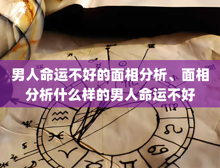男人命运不好的面相分析、面相分析什么样的男人命运不好