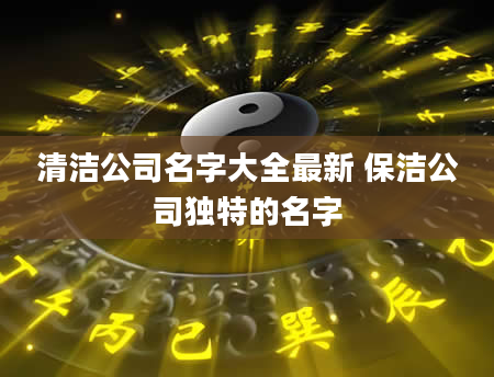 清洁公司名字大全最新 保洁公司独特的名字