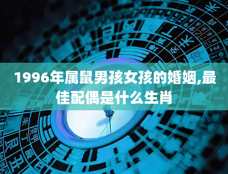1996年属鼠男孩女孩的婚姻,最佳配偶是什么生肖